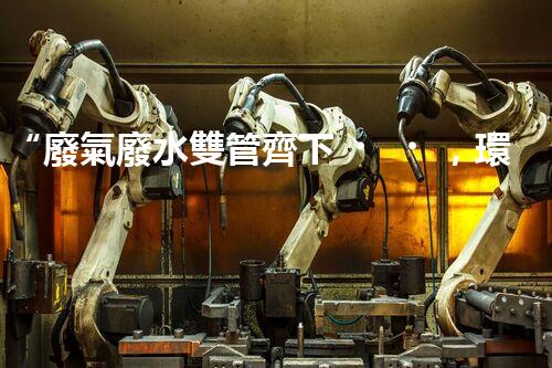 “廢氣廢水雙管齊下，環(huán)保先鋒巴洛仕引領(lǐng)綠色以后”